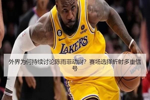 外界为何持续讨论陈雨菲动向？赛场选择折射多重信号